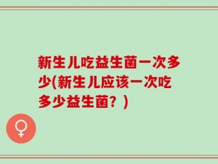 新生儿吃益生菌一次多少(新生儿应该一次吃多少益生菌？)