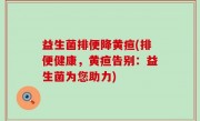 益生菌排便降黄疸(排便健康，黄疸告别：益生菌为您助力)
