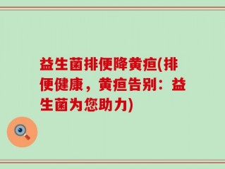 益生菌排便降黄疸(排便健康，黄疸告别：益生菌为您助力)