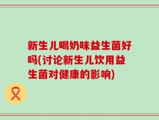新生儿喝奶味益生菌好吗(讨论新生儿饮用益生菌对健康的影响)