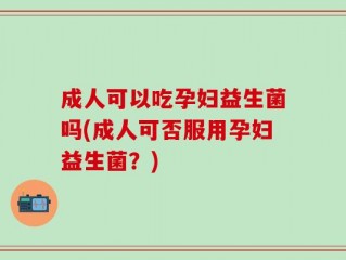 成人可以吃孕妇益生菌吗(成人可否服用孕妇益生菌？)