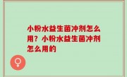 小粉水益生菌冲剂怎么用？小粉水益生菌冲剂怎么用的