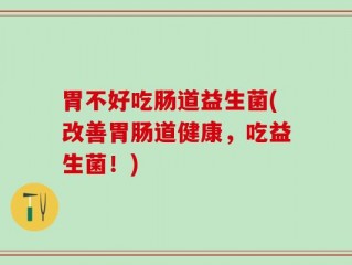 胃不好吃肠道益生菌(改善胃肠道健康，吃益生菌！)
