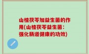 山楂茯苓加益生菌的作用(山楂茯苓益生菌：强化肠道健康的功效)