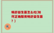畅舒益生菌怎么吃(如何正确服用畅舒益生菌？)