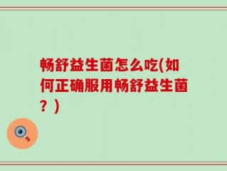 畅舒益生菌怎么吃(如何正确服用畅舒益生菌？)