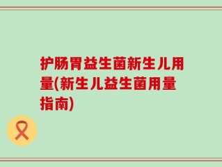 护肠胃益生菌新生儿用量(新生儿益生菌用量指南)
