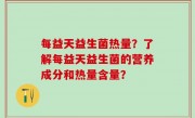 每益天益生菌热量？了解每益天益生菌的营养成分和热量含量？