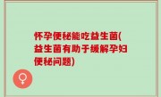 怀孕便秘能吃益生菌(益生菌有助于缓解孕妇便秘问题)
