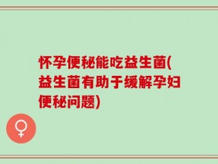 怀孕便秘能吃益生菌(益生菌有助于缓解孕妇便秘问题)