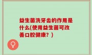 益生菌洗牙齿的作用是什么(使用益生菌可改善口腔健康？)
