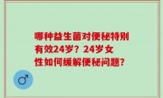 哪种益生菌对便秘特别有效24岁？24岁女性如何缓解便秘问题？