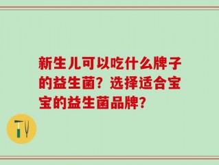 新生儿可以吃什么牌子的益生菌？选择适合宝宝的益生菌品牌？