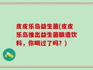 皮皮乐岛益生菌(皮皮乐岛推出益生菌酿造饮料，你喝过了吗？)