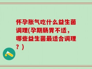 怀孕胀气吃什么益生菌调理(孕期肠胃不适，哪些益生菌最适合调理？)