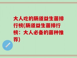 大人吃的肠道益生菌排行榜(肠道益生菌排行榜：大人必备的菌种推荐)
