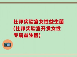 杜邦实验室女性益生菌(杜邦实验室开发女性专属益生菌)