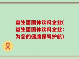 益生菌固体饮料企业(益生菌固体饮料企业：为您的健康保驾护航)