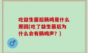 吃益生菌后肠鸣是什么原因(吃了益生菌后为什么会有肠鸣声？)