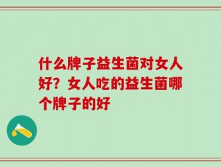 什么牌子益生菌对女人好？女人吃的益生菌哪个牌子的好