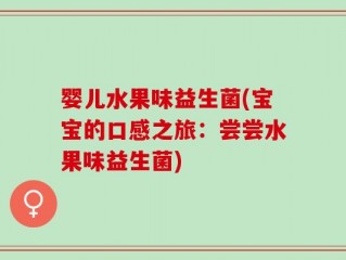 婴儿水果味益生菌(宝宝的口感之旅：尝尝水果味益生菌)