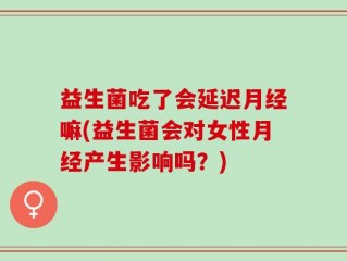 益生菌吃了会延迟月经嘛(益生菌会对女性月经产生影响吗？)