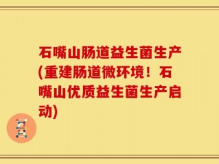 石嘴山肠道益生菌生产(重建肠道微环境！石嘴山优质益生菌生产启动)