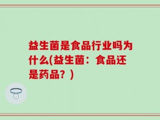 益生菌是食品行业吗为什么(益生菌：食品还是药品？)