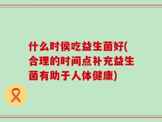 什么时侯吃益生菌好(合理的时间点补充益生菌有助于人体健康)