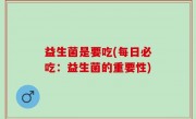 益生菌是要吃(每日必吃：益生菌的重要性)