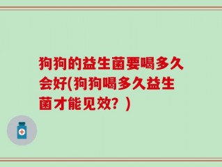 狗狗的益生菌要喝多久会好(狗狗喝多久益生菌才能见效？)