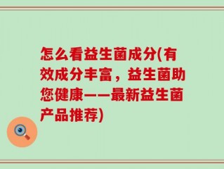 怎么看益生菌成分(有效成分丰富，益生菌助您健康——最新益生菌产品推荐)