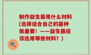 制作益生菌用什么材料(选择适合自己的菌种很重要！——益生菌应该选用哪些材料？)