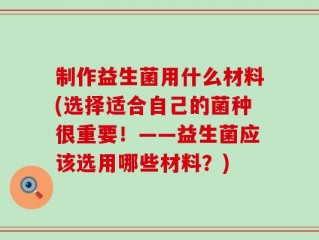 制作益生菌用什么材料(选择适合自己的菌种很重要！——益生菌应该选用哪些材料？)