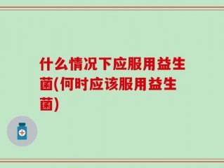 什么情况下应服用益生菌(何时应该服用益生菌)