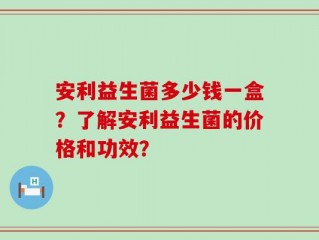 安利益生菌多少钱一盒？了解安利益生菌的价格和功效？