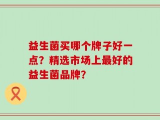 益生菌买哪个牌子好一点？精选市场上最好的益生菌品牌？