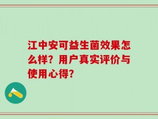 江中安可益生菌效果怎么样？用户真实评价与使用心得？