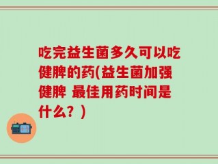 吃完益生菌多久可以吃健脾的药(益生菌加强健脾 最佳用药时间是什么？)