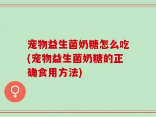 宠物益生菌奶糖怎么吃(宠物益生菌奶糖的正确食用方法)