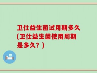 卫仕益生菌试用期多久(卫仕益生菌使用周期是多久？)