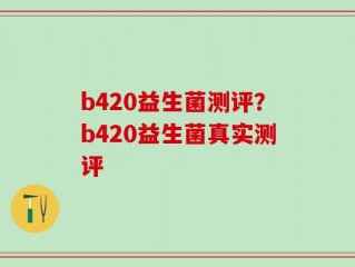 b420益生菌测评？b420益生菌真实测评