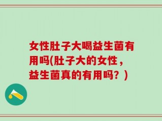 女性肚子大喝益生菌有用吗(肚子大的女性，益生菌真的有用吗？)