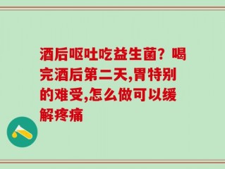酒后呕吐吃益生菌？喝完酒后第二天,胃特别的难受,怎么做可以缓解疼痛