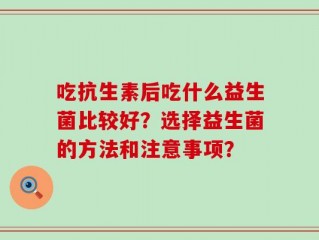 吃抗生素后吃什么益生菌比较好？选择益生菌的方法和注意事项？
