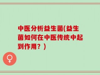 中医分析益生菌(益生菌如何在中医传统中起到作用？)