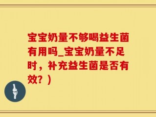 宝宝奶量不够喝益生菌有用吗_宝宝奶量不足时，补充益生菌是否有效？)