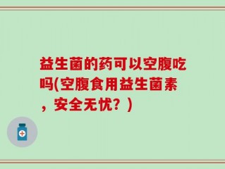 益生菌的药可以空腹吃吗(空腹食用益生菌素，安全无忧？)