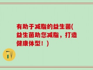 有助于减脂的益生菌(益生菌助您减脂，打造健康体型！)