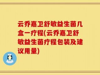 云乔嘉卫舒敏益生菌几盒一疗程(云乔嘉卫舒敏益生菌疗程包装及建议用量)